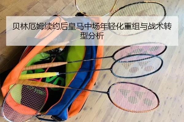 贝林厄姆续约后皇马中场年轻化重组与战术转型分析